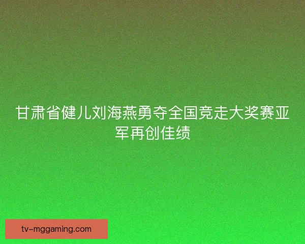 甘肃省健儿刘海燕勇夺全国竞走大奖赛亚军再创佳绩 甘肃省健儿刘海燕勇夺全国竞走大奖赛亚军再创佳绩