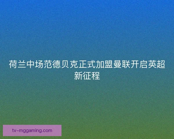 荷兰中场范德贝克正式加盟曼联开启英超新征程 荷兰中场范德贝克正式加盟曼联开启英超新征程
