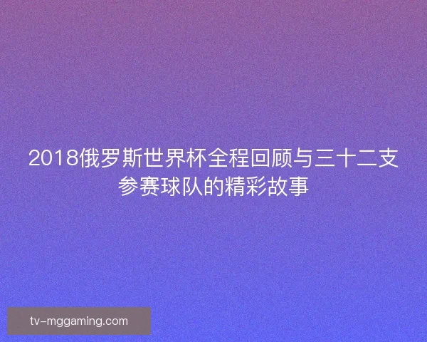 2018俄罗斯世界杯全程回顾与三十二支参赛球队的精彩故事