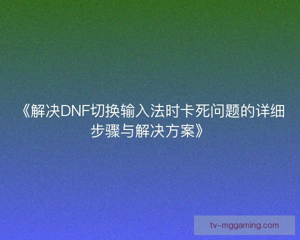 《解决DNF切换输入法时卡死问题的详细步骤与解决方案》