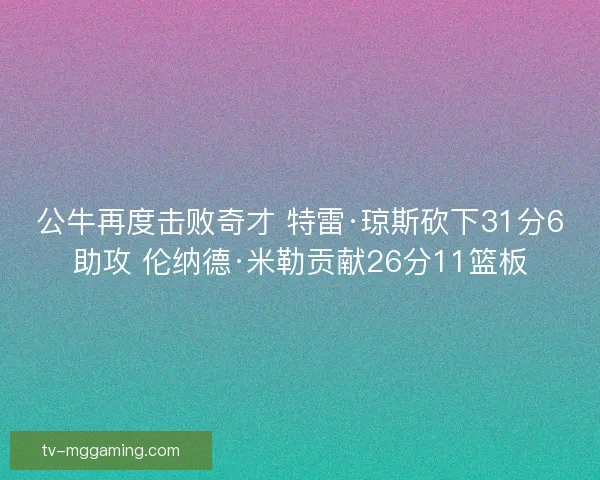 公牛再度击败奇才 特雷·琼斯砍下31分6助攻 伦纳德·米勒贡献26分11篮板 公牛再度击败奇才 特雷·琼斯砍下31分6助攻 伦纳德·米勒贡献26分11篮板