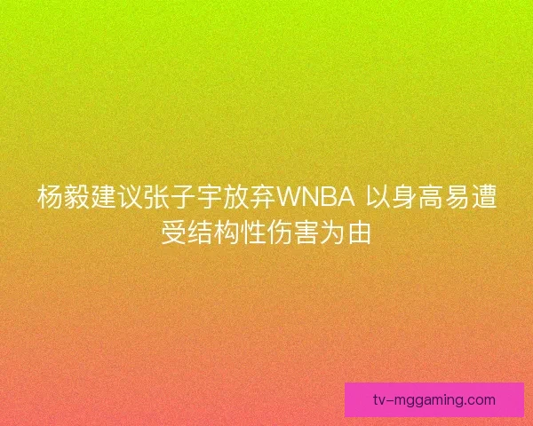 杨毅建议张子宇放弃WNBA 以身高易遭受结构性伤害为由