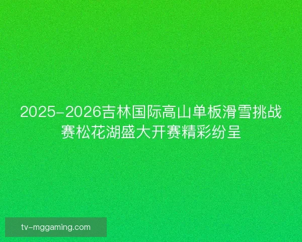 2025-2026吉林国际高山单板滑雪挑战赛松花湖盛大开赛精彩纷呈