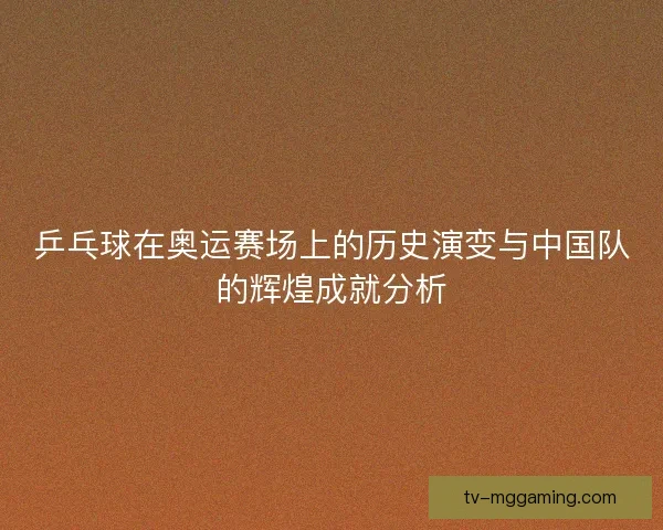 乒乓球在奥运赛场上的历史演变与中国队的辉煌成就分析