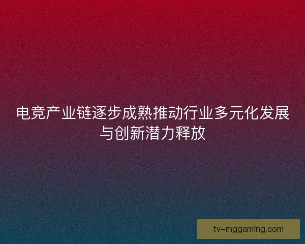 电竞产业链逐步成熟推动行业多元化发展与创新潜力释放