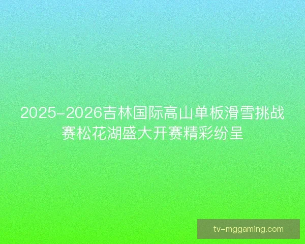 2025-2026吉林国际高山单板滑雪挑战赛松花湖盛大开赛精彩纷呈