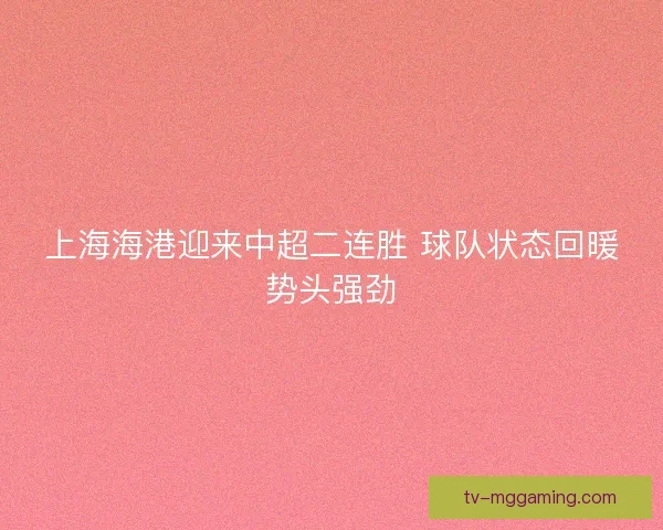 上海海港迎来中超二连胜 球队状态回暖势头强劲