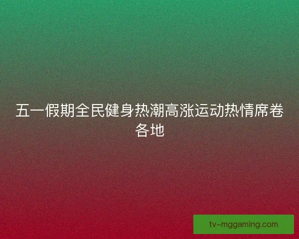 五一假期全民健身热潮高涨运动热情席卷各地