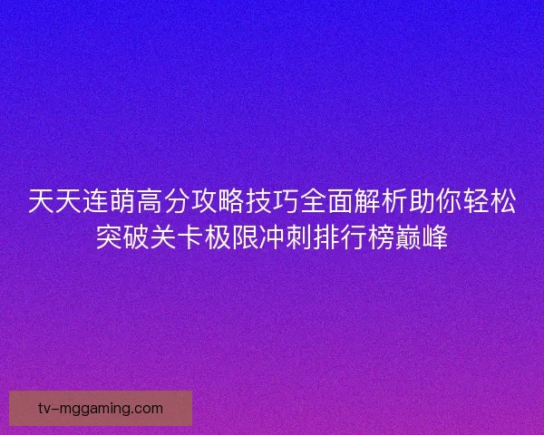 天天连萌高分攻略技巧全面解析助你轻松突破关卡极限冲刺排行榜巅峰