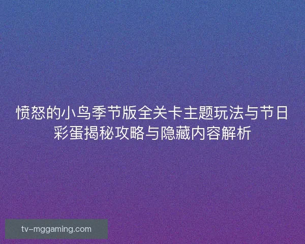 愤怒的小鸟季节版全关卡主题玩法与节日彩蛋揭秘攻略与隐藏内容解析