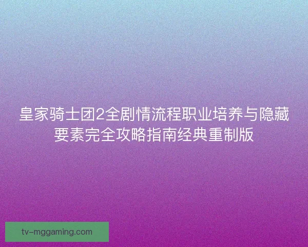 皇家骑士团2全剧情流程职业培养与隐藏要素完全攻略指南经典重制版 皇家骑士团2全剧情流程职业培养与隐藏要素完全攻略指南经典重制版