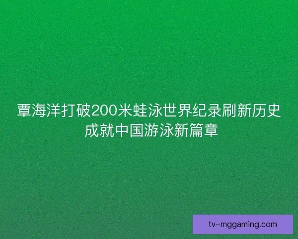 覃海洋打破200米蛙泳世界纪录刷新历史 成就中国游泳新篇章 覃海洋打破200米蛙泳世界纪录刷新历史 成就中国游泳新篇章