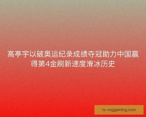 高亭宇以破奥运纪录成绩夺冠助力中国赢得第4金刷新速度滑冰历史