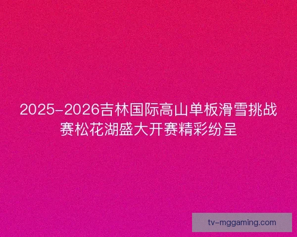 2025-2026吉林国际高山单板滑雪挑战赛松花湖盛大开赛精彩纷呈