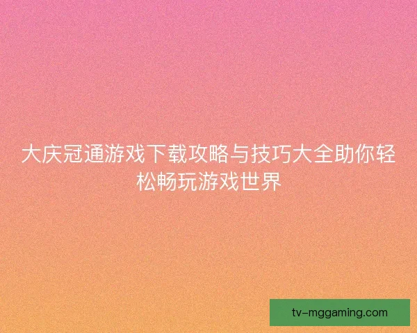 大庆冠通游戏下载攻略与技巧大全助你轻松畅玩游戏世界