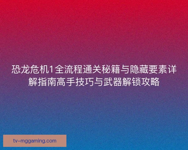 恐龙危机1全流程通关秘籍与隐藏要素详解指南高手技巧与武器解锁攻略 恐龙危机1全流程通关秘籍与隐藏要素详解指南高手技巧与武器解锁攻略