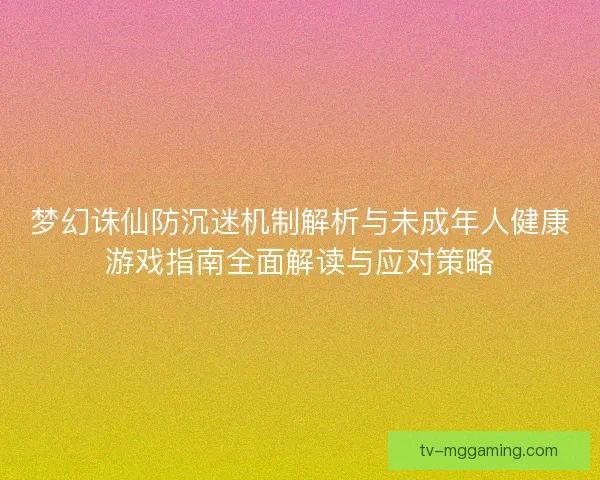 梦幻诛仙防沉迷机制解析与未成年人健康游戏指南全面解读与应对策略 梦幻诛仙防沉迷机制解析与未成年人健康游戏指南全面解读与应对策略