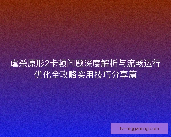 虐杀原形2卡顿问题深度解析与流畅运行优化全攻略实用技巧分享篇 虐杀原形2卡顿问题深度解析与流畅运行优化全攻略实用技巧分享篇