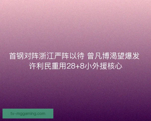 首钢对阵浙江严阵以待 曾凡博渴望爆发 许利民重用28+8小外援核心 首钢对阵浙江严阵以待 曾凡博渴望爆发 许利民重用28+8小外援核心