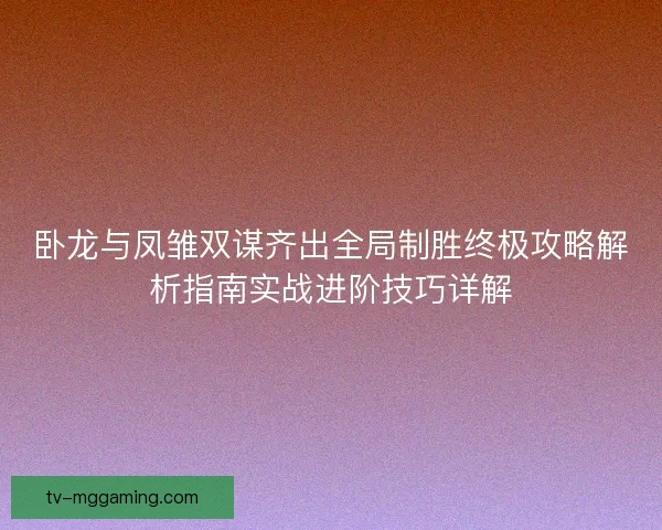 卧龙与凤雏双谋齐出全局制胜终极攻略解析指南实战进阶技巧详解 卧龙与凤雏双谋齐出全局制胜终极攻略解析指南实战进阶技巧详解