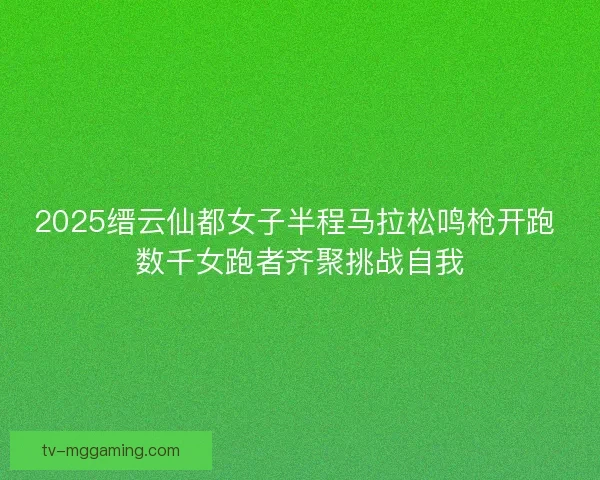 2025缙云仙都女子半程马拉松鸣枪开跑 数千女跑者齐聚挑战自我