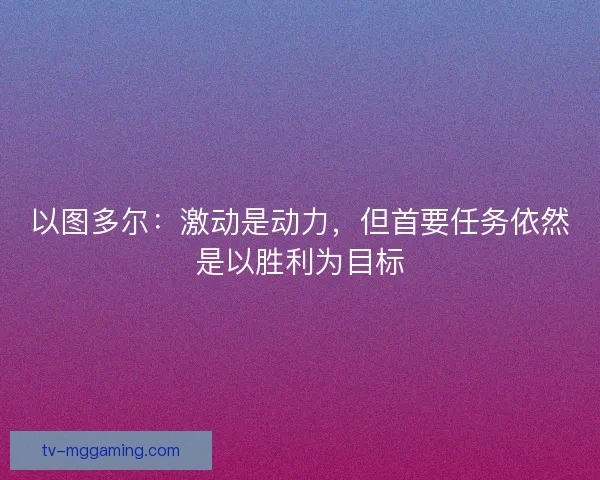 以图多尔：激动是动力，但首要任务依然是以胜利为目标
