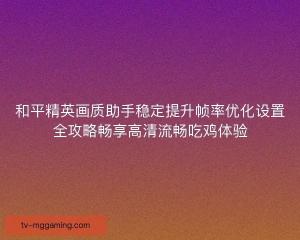 和平精英画质助手稳定提升帧率优化设置全攻略畅享高清流畅吃鸡体验