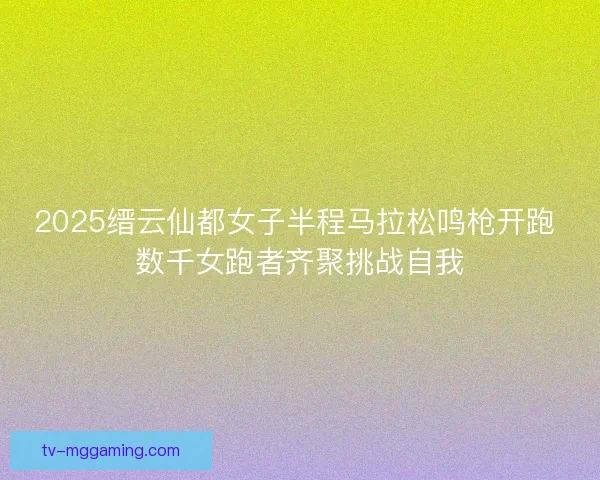 2025缙云仙都女子半程马拉松鸣枪开跑 数千女跑者齐聚挑战自我