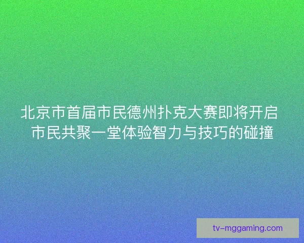北京市首届市民德州扑克大赛即将开启 市民共聚一堂体验智力与技巧的碰撞